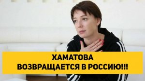 ХАМАТОВА ВОЗВРАЩАЕТСЯ В РОССИЮ!!!