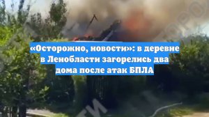 «Осторожно, новости»: в деревне в Ленобласти загорелись два дома после атак БПЛА