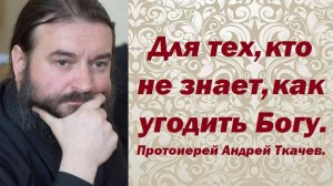 Для тех, кто не знает, как угодить Богу. Протоиерей Андрей Ткачев.