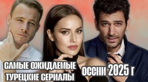 ТОП-5 САМЫХ ОЖИДАЕМЫХ ТУРЕЦКИХ СЕРИАЛОВ ОСЕНИ 2025 Г