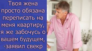 - Твоя жена просто обязана переписать на меня квартиру, я же забочусь о вашем будущем,- заявил свекр