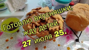 27 ИЮЛЯ 25.  ГОТОВЛЮ ВКУСНЯШКИ- ЖДУ ДЕТЕЙ.