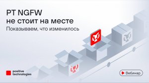 PT NGFW не стоит на месте. Показываем, что изменилось за полгода