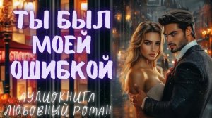 ТЫ БЫЛ МОЕЙ ОШИБКОЙ: СЛУШАТЬ АУДИОКНИГА ЛЮБОВНЫЙ РОМАН