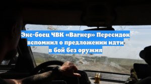 Экс-боец ЧВК «Вагнер» Пересидок вспомнил о предложении идти в бой без оружия
