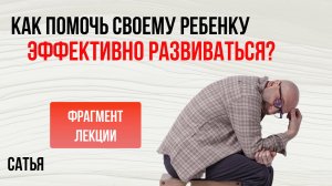 Из лекции Сатьи "Как помочь своему ребёнку эффективно развиваться?"