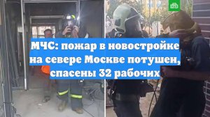 МЧС: пожар в новостройке на севере Москве потушен, спасены 32 рабочих