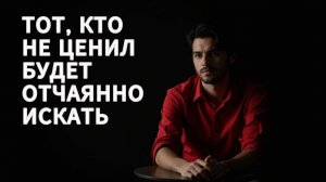 Тот, кто тебя не ценил, будет отчаяяно искать тебя