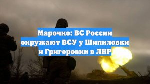 Марочко: ВС России окружают ВСУ у Шипиловки и Григоровки в ЛНР