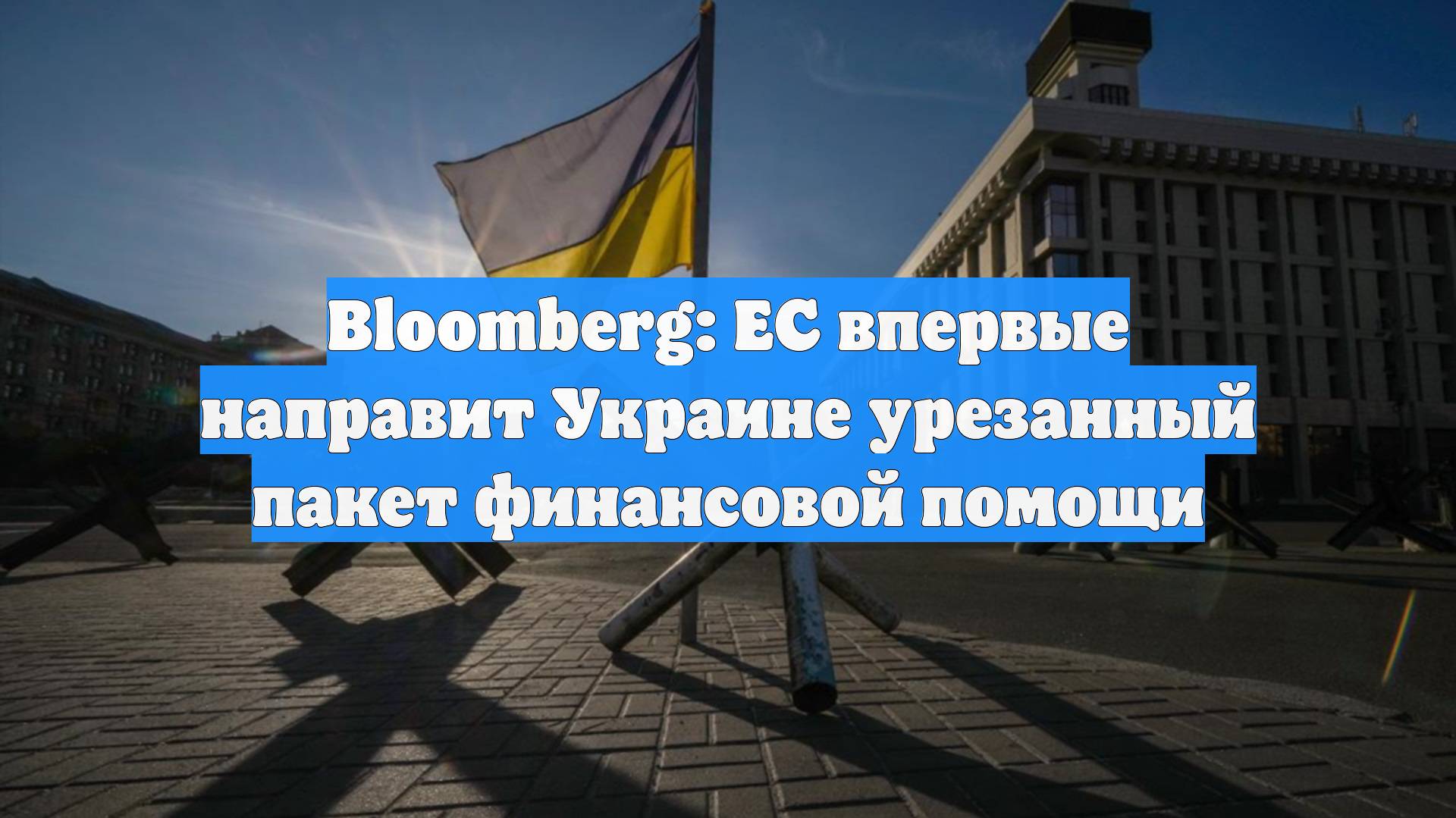 Bloomberg: ЕС впервые направит Украине урезанный пакет финансовой помощи