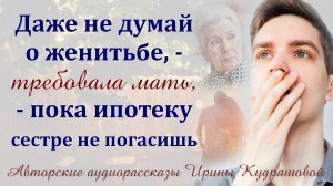 Жизненные истории. – Даже не думай о женитьбе, пока ипотеку сестре не погасишь, – требовала мать