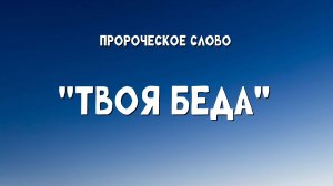 Пророческое Слово: "ТВОЯ БЕДА"