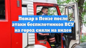 Пожар в Пензе после атаки беспилотников ВСУ на город сняли на видео