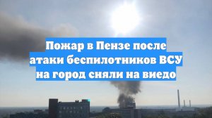 Пожар в Пензе после атаки беспилотников ВСУ на город сняли на виедо