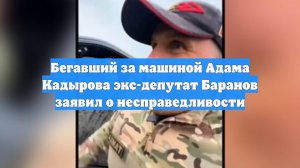 Бегавший за машиной Адама Кадырова экс-депутат Баранов заявил о несправедливости