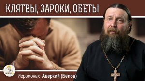 КЛЯТВЫ, ЗАРОКИ, ОБЕТЫ И ЗАКЛЯТЬЯ.  Иеромонах Аверкий (Белов)