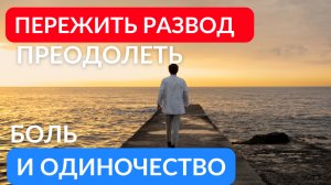 Пережить развод, преодолеть боль и одиночество