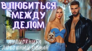 ВЛЮБИТЬСЯ МЕЖДУ ДЕЛОМ: СЛУШАТЬ АУДИОКНИГА ЛЮБОВНЫЙ РОМАН