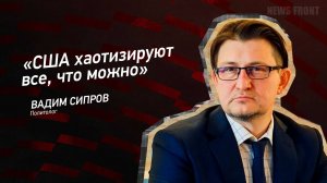 «США хаотизируют все, что можно» - Вадим Сипров