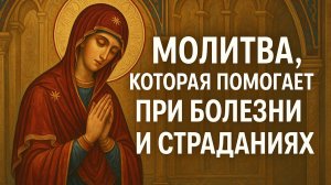 Молитва которая помогает ПРИ БОЛЕЗНЯХ И СТРАДАНИЯХ
