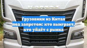 Грузовики из Китая под запретом: кто выиграет, кто уйдёт с рынка