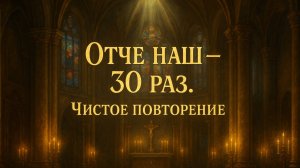 ОТЧЕ НАШ - 30 раз. Чистое повторение
