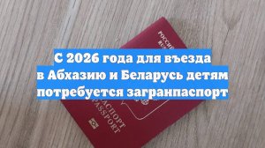 С 2026 года для въезда в Абхазию и Беларусь детям потребуется загранпаспорт