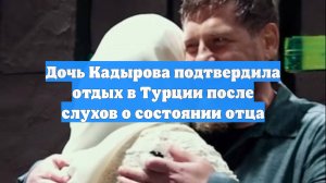 Дочь Кадырова подтвердила отдых в Турции после слухов о состоянии отца