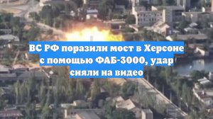 ВС РФ поразили мост в Херсоне с помощью ФАБ-3000, удар сняли на видео
