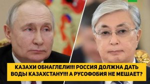 КАЗАХИ ОБНАГЛЕЛИ!!! РОССИЯ ДОЛЖНА ДАТЬ ВОДЫ КАЗАХСТАНУ!!! А РУСОФОБИЯ НЕ МЕШАЕТ?