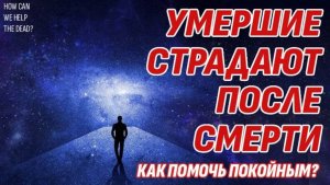 Умершие страдают на Том свете - Как помочь им? Жизнь после жизни есть. Я знаю!