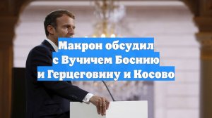 Макрон обсудил с Вучичем Боснию и Герцеговину и Косово