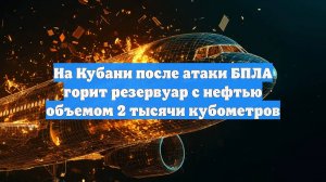 На Кубани после атаки БПЛА горит резервуар с нефтью объемом 2 тысячи кубометров