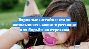 Взрослые китайцы стали использовать соски-пустышки для борьбы со стрессом