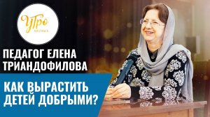 Педагог Елена Триандофилова: как вырастить детей добрыми?