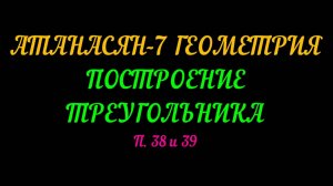 АТАНАСЯН-7 ГЕОМЕТРИЯ. ПОСТРОЕНИЕ ТРЕУГОЛЬНИКОВ. П 38 И 39 ЧАСТЬ-1