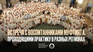 ВСТРЕЧА С ВОСПИТАННИКАМИ МУФТИЯТА, ПРОХОДЯЩИМИ ПРАКТИКУ В РАЗНЫХ РЕГИОНАХ