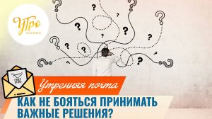 Как не бояться принимать важные решения? / Утренняя почта