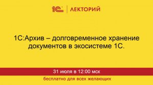 1С:Лекторий. 31.07.2025. 1С:Архив – долговременное хранение документов в экосистеме 1С