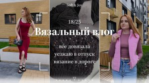 Вязальный влог 18/25 | Завершила все проекты и уезжаю в отпуск