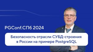 Безопасность отрасли СУБД-строения в России на примере PostgreSQL — Валерий Попов, PGConf.СПб 2024