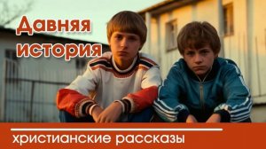Давняя история - ИНТЕРЕСНЫЙ ХРИСТИАНСКИЙ РАССКАЗ | Христианские рассказы