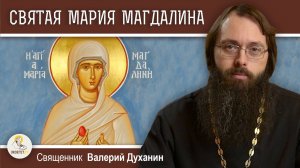 Святая равноапостольная МАРИЯ МАГДАЛИНА. Священник Валерий Духанин