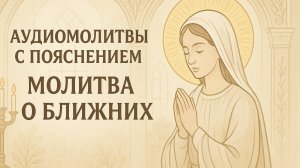 АУДИОМОЛИТВЫ С ПОЯСНЕНИЕМ. Молитва о ближних