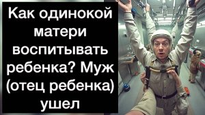 Как одинокой матери воспитывать ребенка? Муж (отец ребенка) ушел. Как жить, а не выживать?