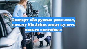 Эксперт «За рулем» рассказал, почему Kia Seltos стоит купить вместо «китайца»