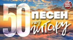 50 ПЕСЕН ПОД ГИТАРУ ✬ ПЕСНИ, СПЕТЫЕ СЕРДЦЕМ ✬ НОВЫЕ И ЛУЧШИЕ ХИТЫ ПОД ГИТАРУ ✬ ЧАСТЬ 3 ✬