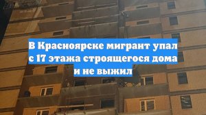 В Красноярске мигрант упал с 17 этажа строящегося дома и не выжил