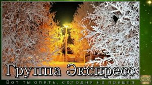 Гр.Экспресс - Вот ты опять, сегодня не пришла