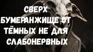 СВЕРХ БУМЕРАНЖИЩЕ ОТ ТЁМНЫХ НЕ ДЛЯ СЛАБОНЕРВНЫХ